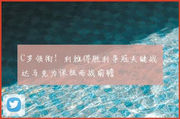 C罗领衔！利雅得胜利争冠关键战 达马克为保级而战前瞻